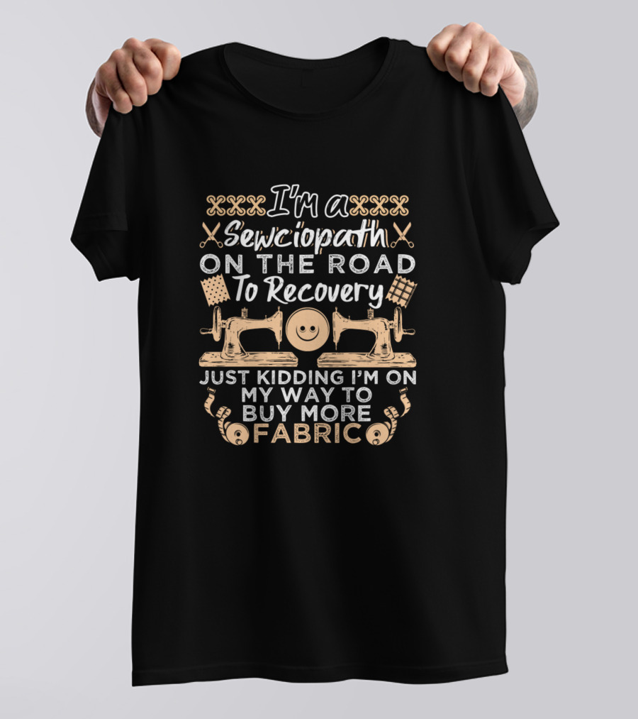 I'm A Sewciopath On The Road To Recovery Just Kidding I'm On My Way To Buy More Fabric T-Shirt