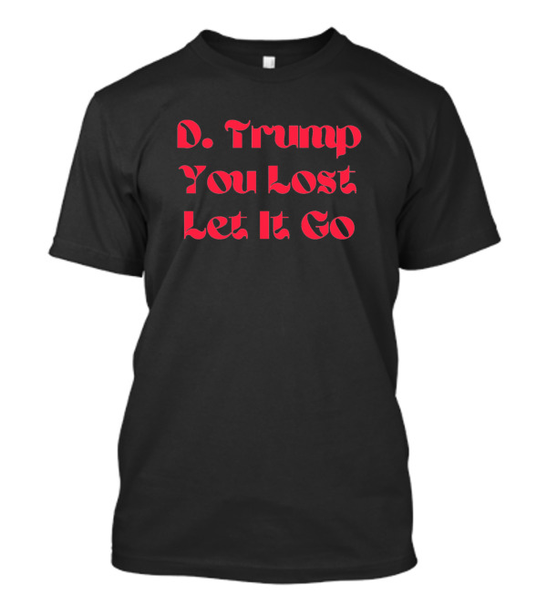 D. Trump You Lost Let It Go T-Shirt