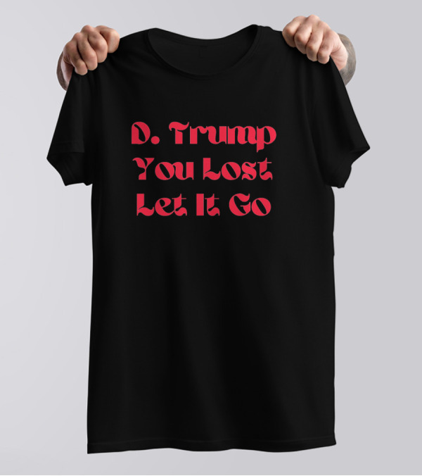 D. Trump You Lost Let It Go T-Shirt
