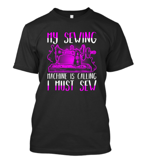 My Sewing Machine Is Calling I Must Sew Sewing Machine T-Shirt