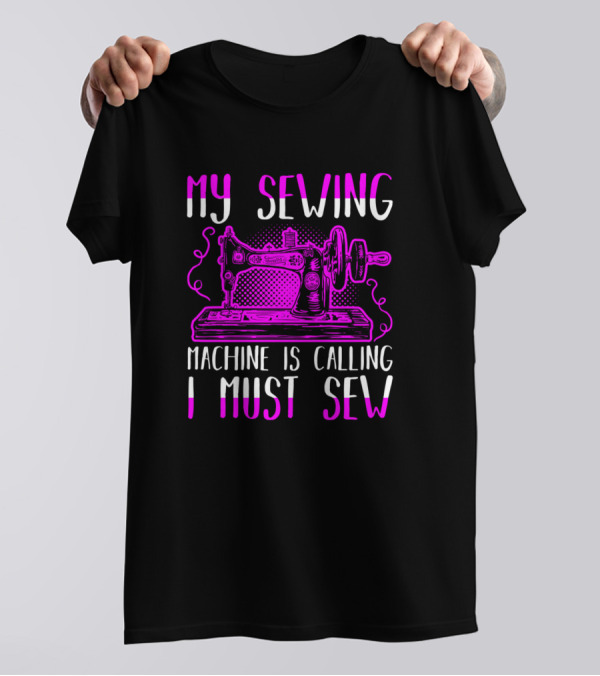 My Sewing Machine Is Calling I Must Sew Sewing Machine T-Shirt