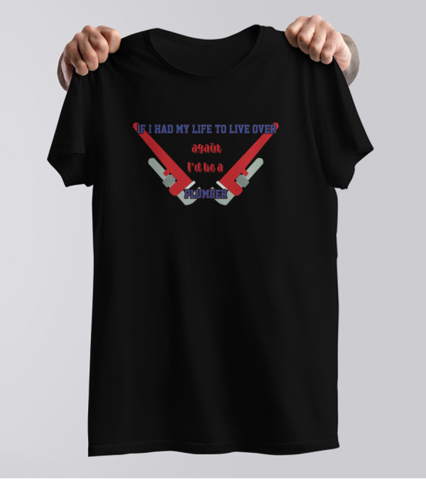 If I Had My Life To Live Over Again I'd Be A Plumber T-Shirt