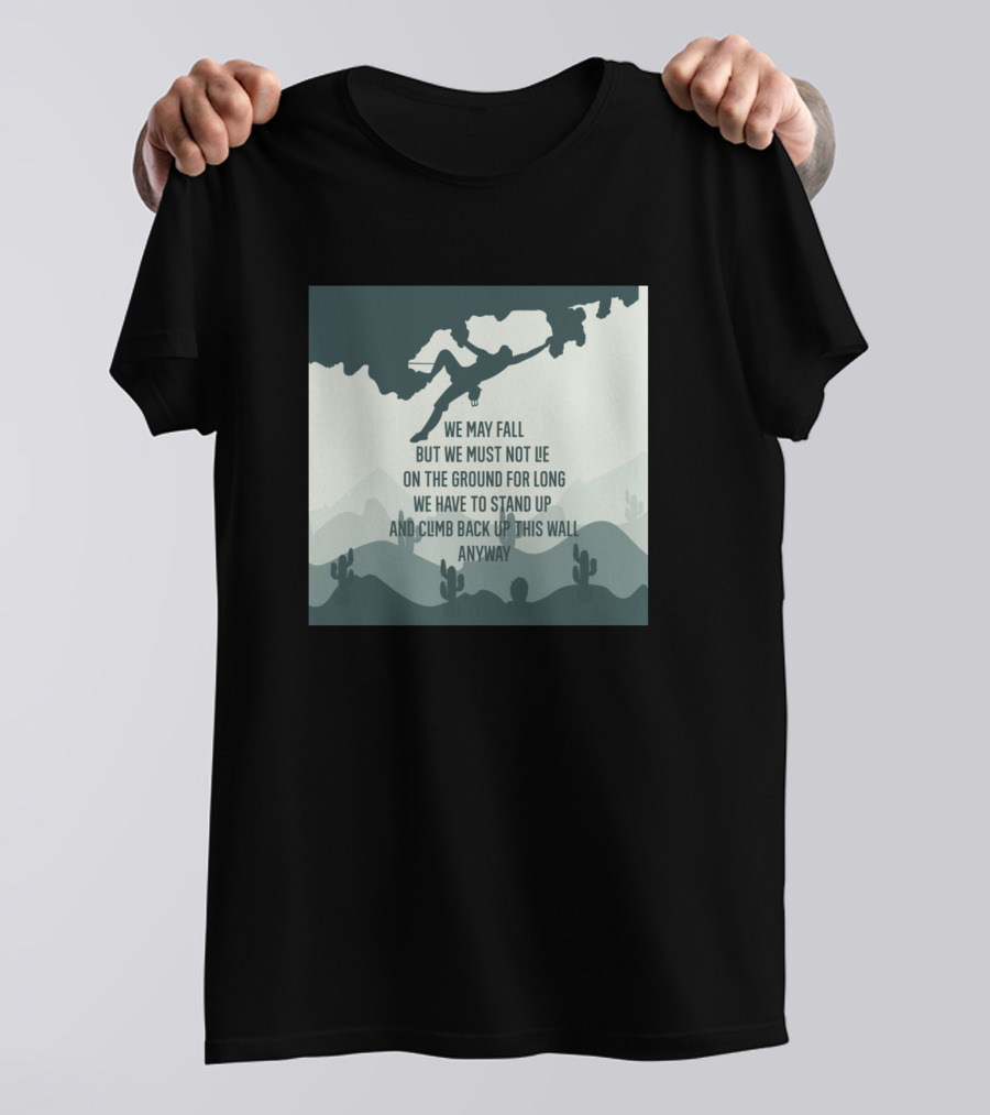 Rock Climbing We May Fall But We Must Not Lie On The Ground For Long We Have To Stand Up And Climb Back Up This Wall Anyway T-Shirt