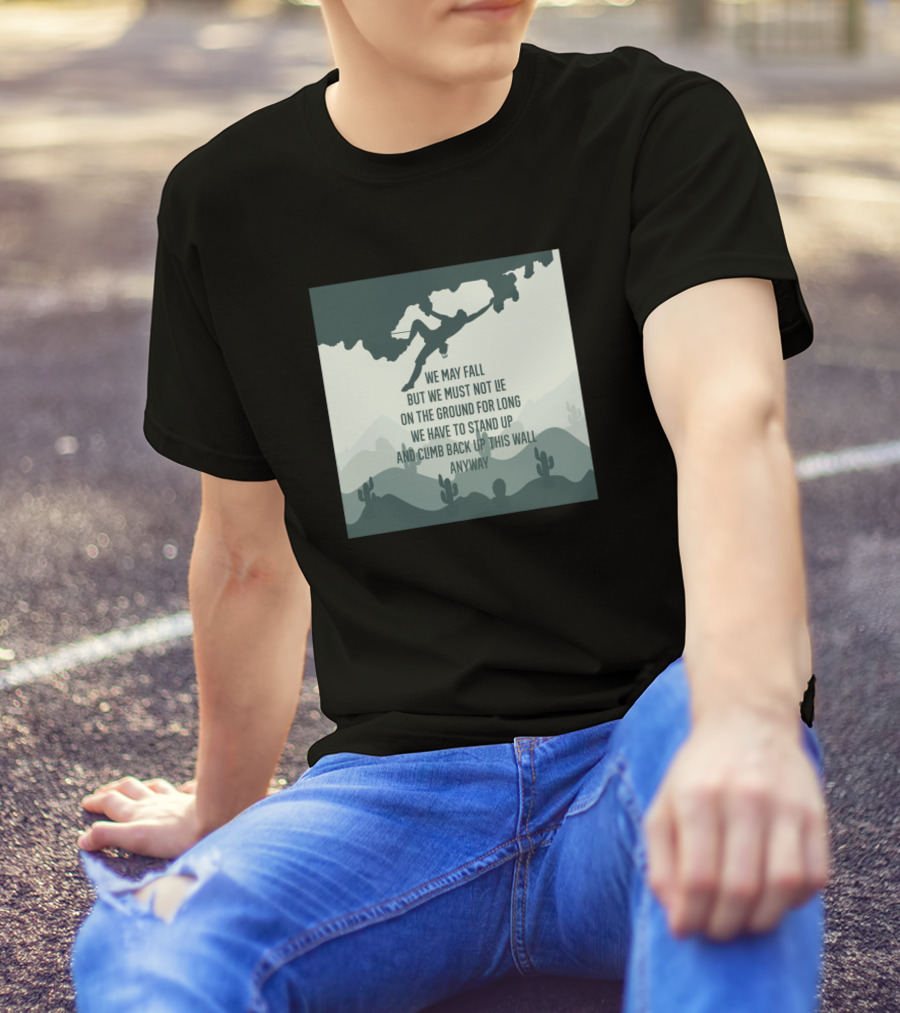 Rock Climbing We May Fall But We Must Not Lie On The Ground For Long We Have To Stand Up And Climb Back Up This Wall Anyway T-Shirt