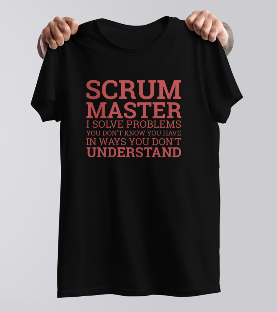 SCRUM MASTER I Solve Problems You Don't Know You Have In Ways You Don't Understand T-Shirt
