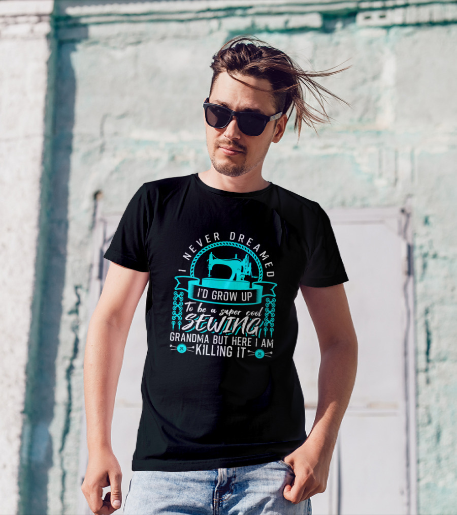 I Never Dreamed I'd Grow Up To Be A Super Cool Sewing Grandma But Here I Am Killing It T-Shirt
