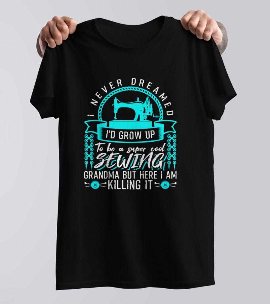 I Never Dreamed I'd Grow Up To Be A Super Cool Sewing Grandma But Here I Am Killing It T-Shirt