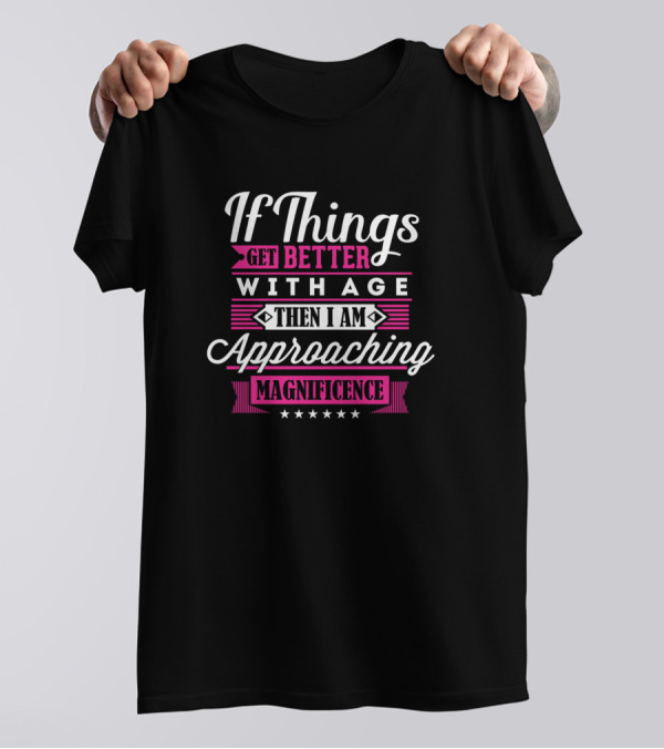 If Things Get Better With Age Then I Am Approaching Magnificence T-Shirt