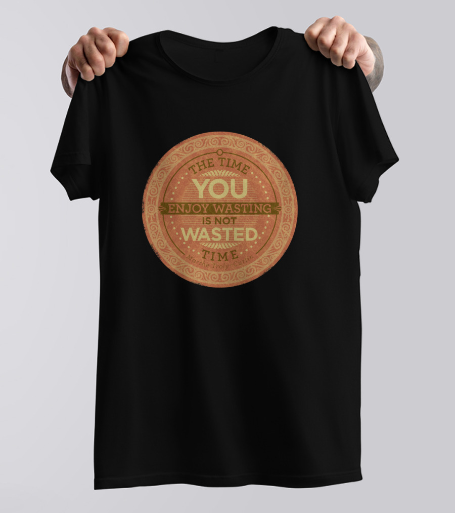 The Time You Enjoy Wasting Is Not Wasted Time T-Shirt