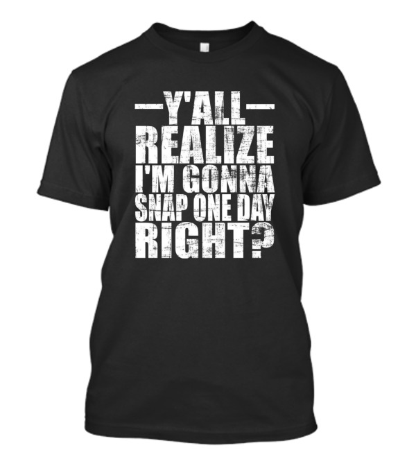 Y'all Realize I'm Gonna Snap One Day Right T-Shirt