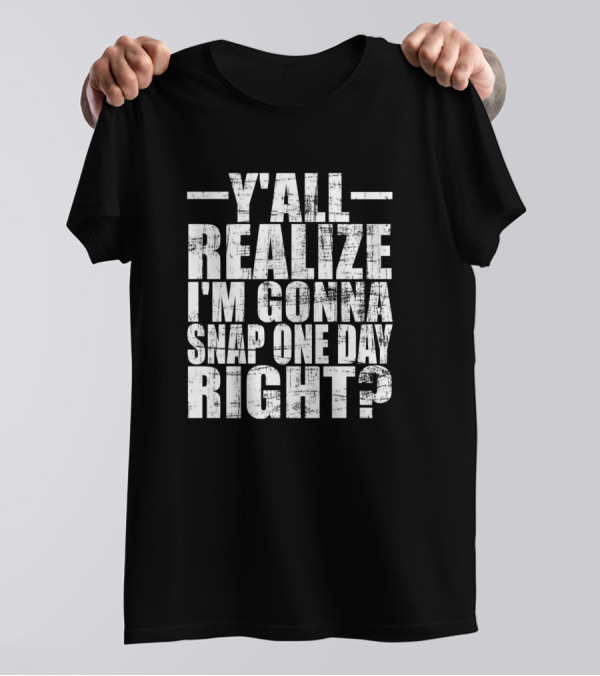 Y'all Realize I'm Gonna Snap One Day Right T-Shirt