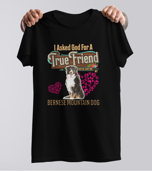 I Asked God For A True Friend And He Sent Me My Bernese Mountain Dog T-Shirt