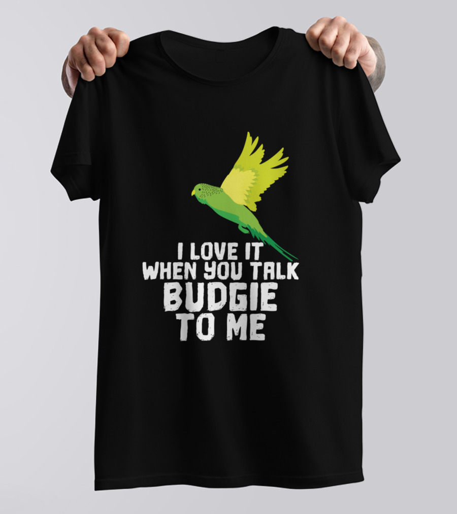 I Love It When You Talk Budgie To Me Bird Lover T-Shirt