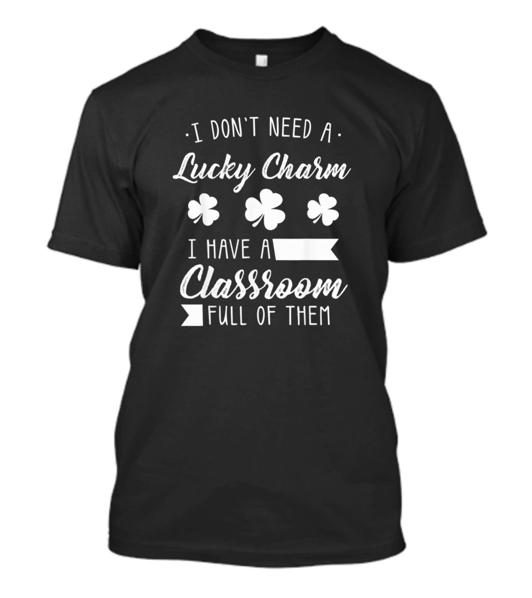I Don't Need A Lucky Charm I Have A Classroom Full Of Them St Patrick's Day Funny Shamrock Teacher T-Shirt
