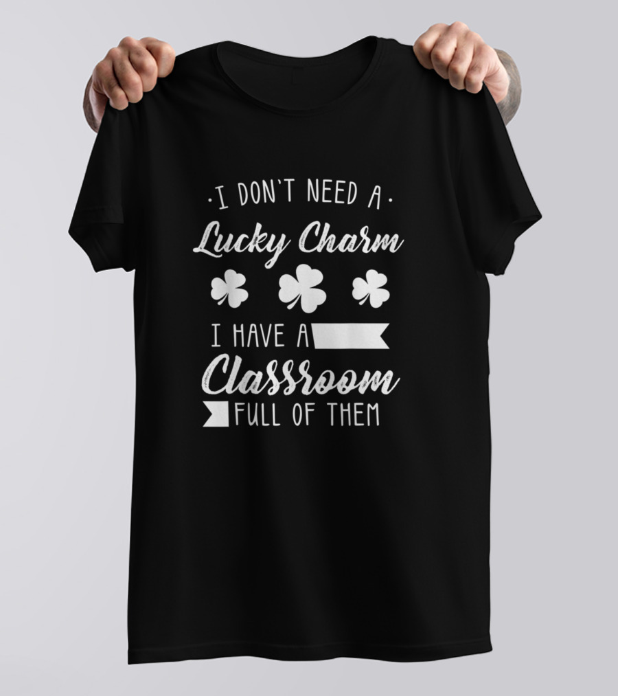 I Don't Need A Lucky Charm I Have A Classroom Full Of Them St Patrick's Day Funny Shamrock Teacher T-Shirt
