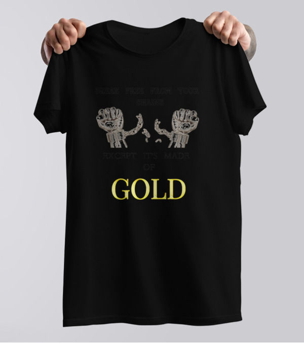 BREAK FREE FROM YOUR CHAINS EXCEPT IT'S MADE OF GOLD T-Shirt