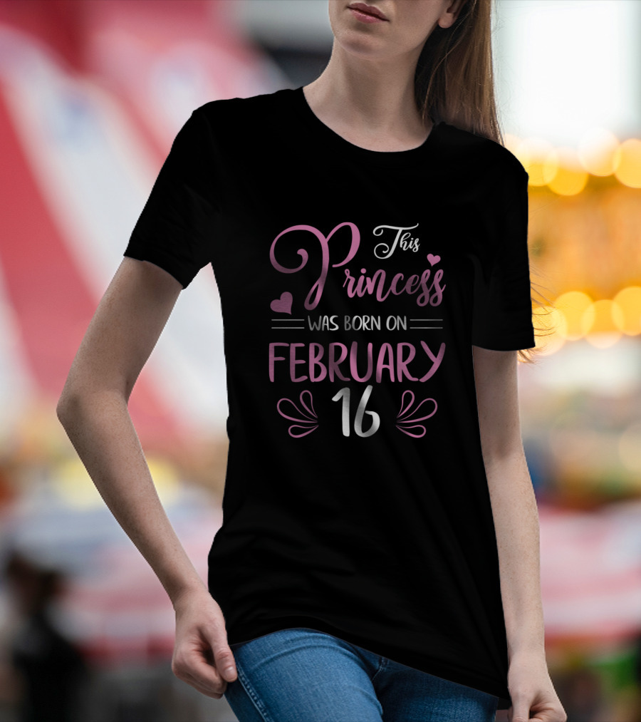 This Princess Was Born On February 16 Happy Birthday To Me Nana Mama Aunt Sister Daughter T-Shirt