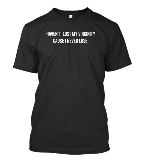 Haven’t Lost My Virginity Cause I Never Lose T-Shirt