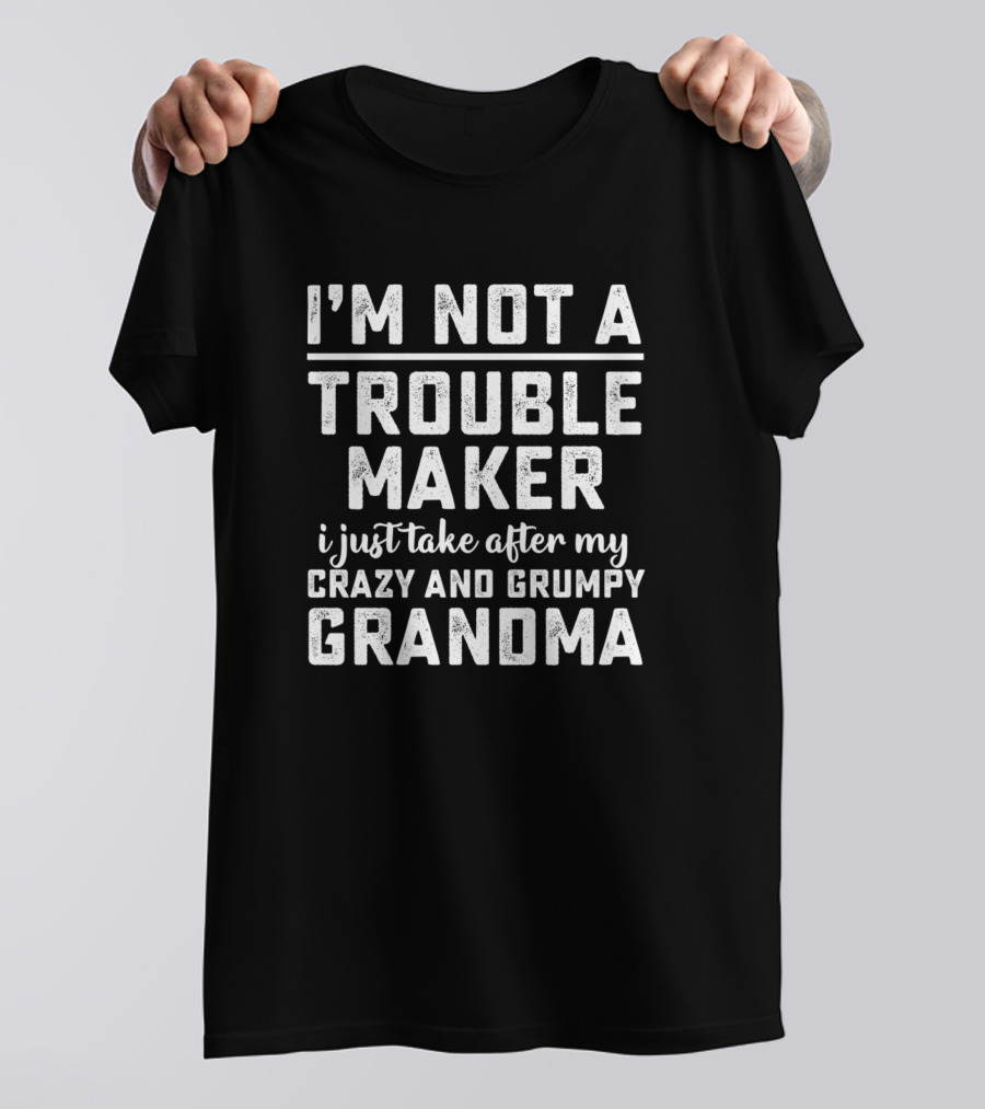I'm Not A Trouble Maker I Just Take After My Crazy And Grumpy Grandma T-Shirt