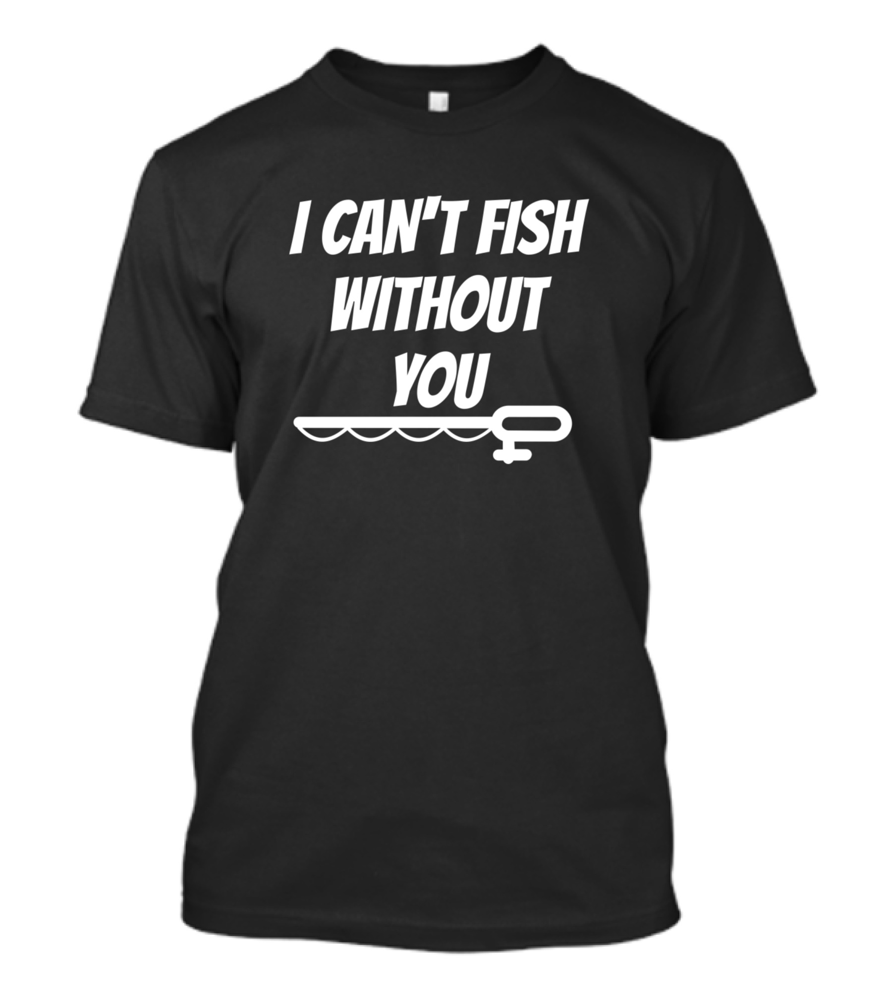 I Can't Fish Without You T-Shirt