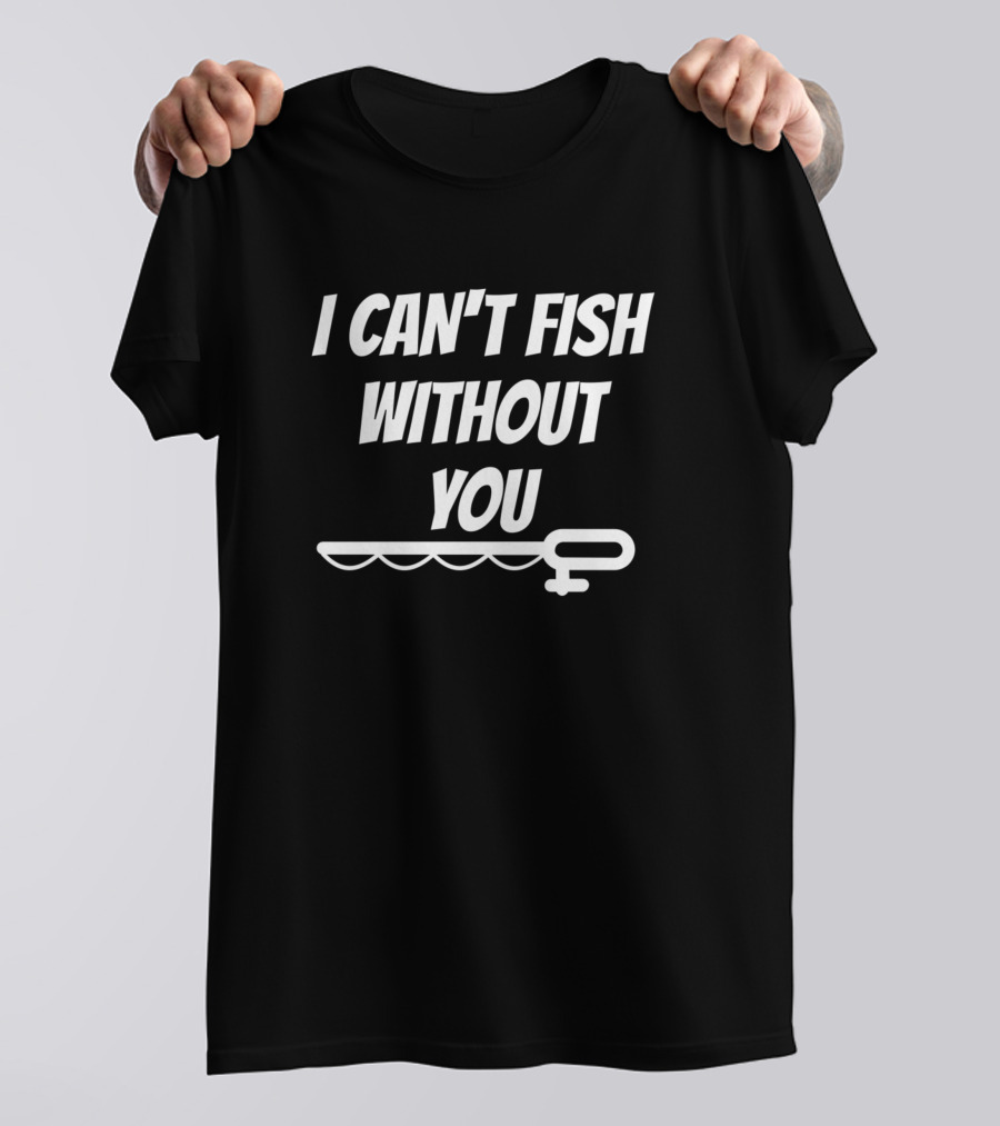 I Can't Fish Without You T-Shirt