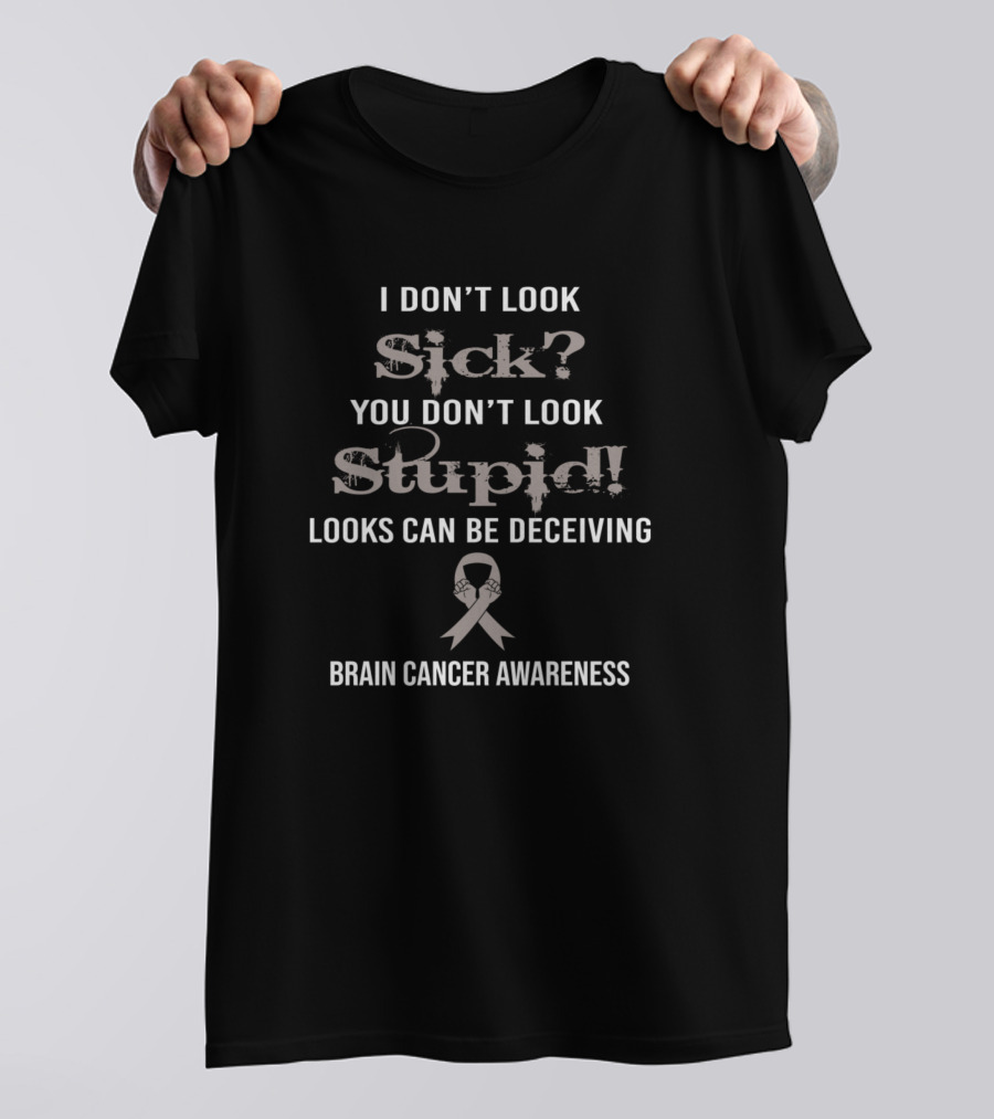 I Don't Look Sick You Don't Look Stupid Looks Can Be Deceiving Brain Cancer Awareness T-Shirt