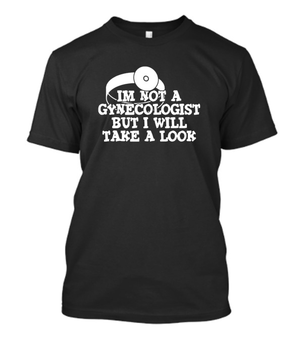 IM NOT A GYNECOLOGIST BUT I WILL TAKE A LOOK T-Shirt
