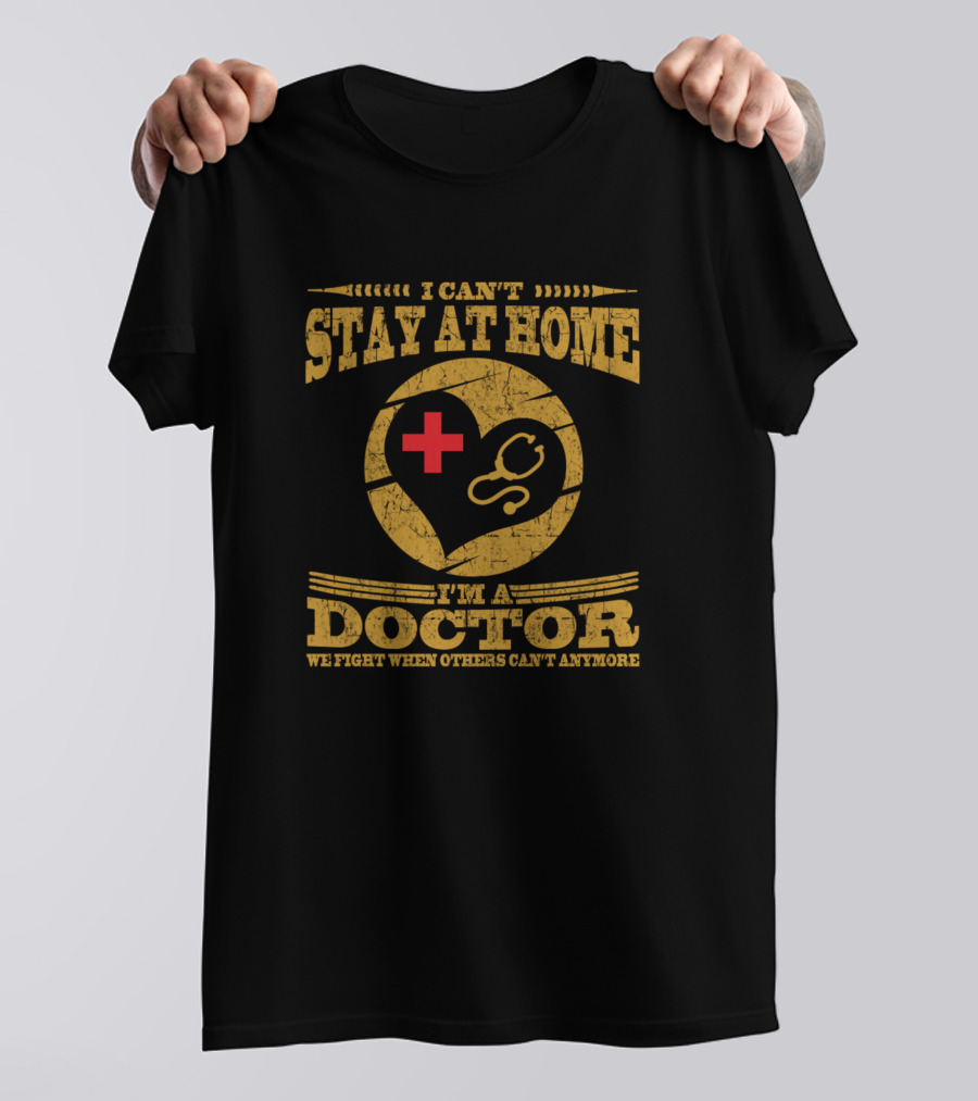 I Can't Stay At Home I'm A Doctor We Fight When Others Can't Anymore T-Shirt