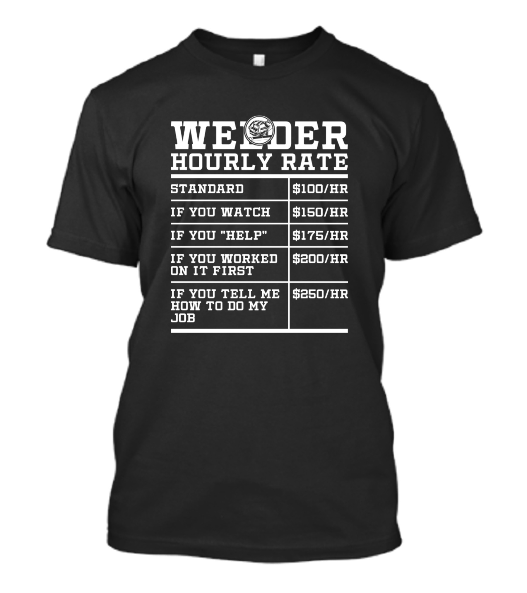 Welder Hourly Rate Standard $100/HR If You Watch $150/HR If You Help $175/HR If You Worked On It First $200/HR If You Tell Me How To Do My Job $250/HR T-Shirt
