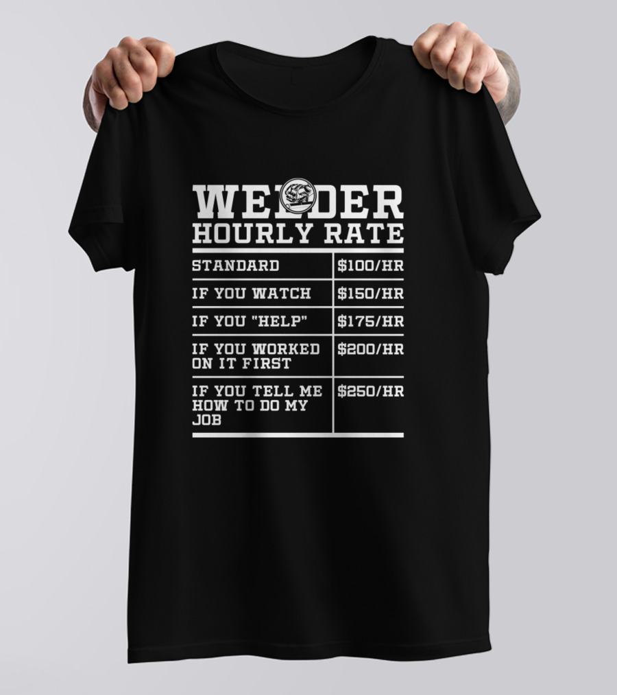 Welder Hourly Rate Standard $100/HR If You Watch $150/HR If You Help $175/HR If You Worked On It First $200/HR If You Tell Me How To Do My Job $250/HR T-Shirt