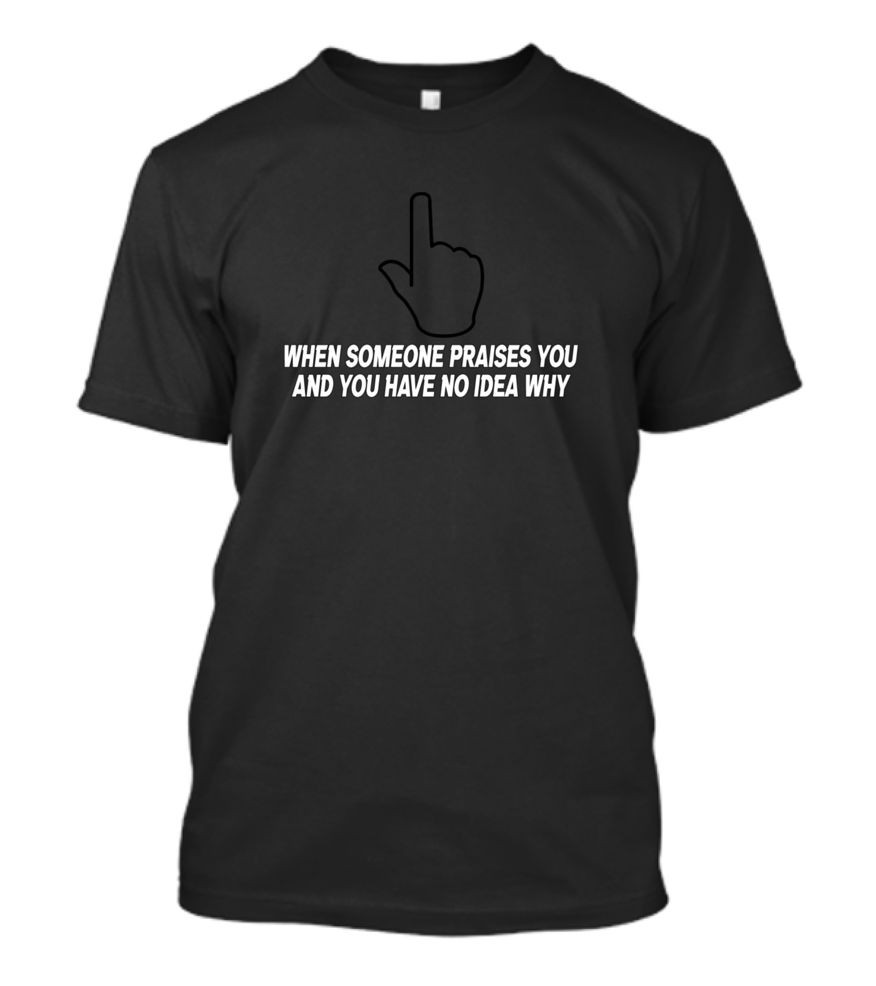 WHEN SOMEONE PRAISES YOU AND YOU HAVE NO IDEA WHY Middle Finger Hand Gesture T-Shirt