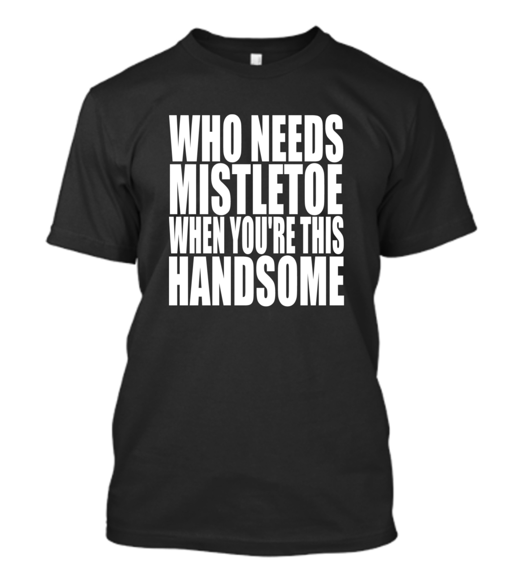 WHO NEEDS MISTLETOE WHEN YOU'RE THIS HANDSOME T-Shirt