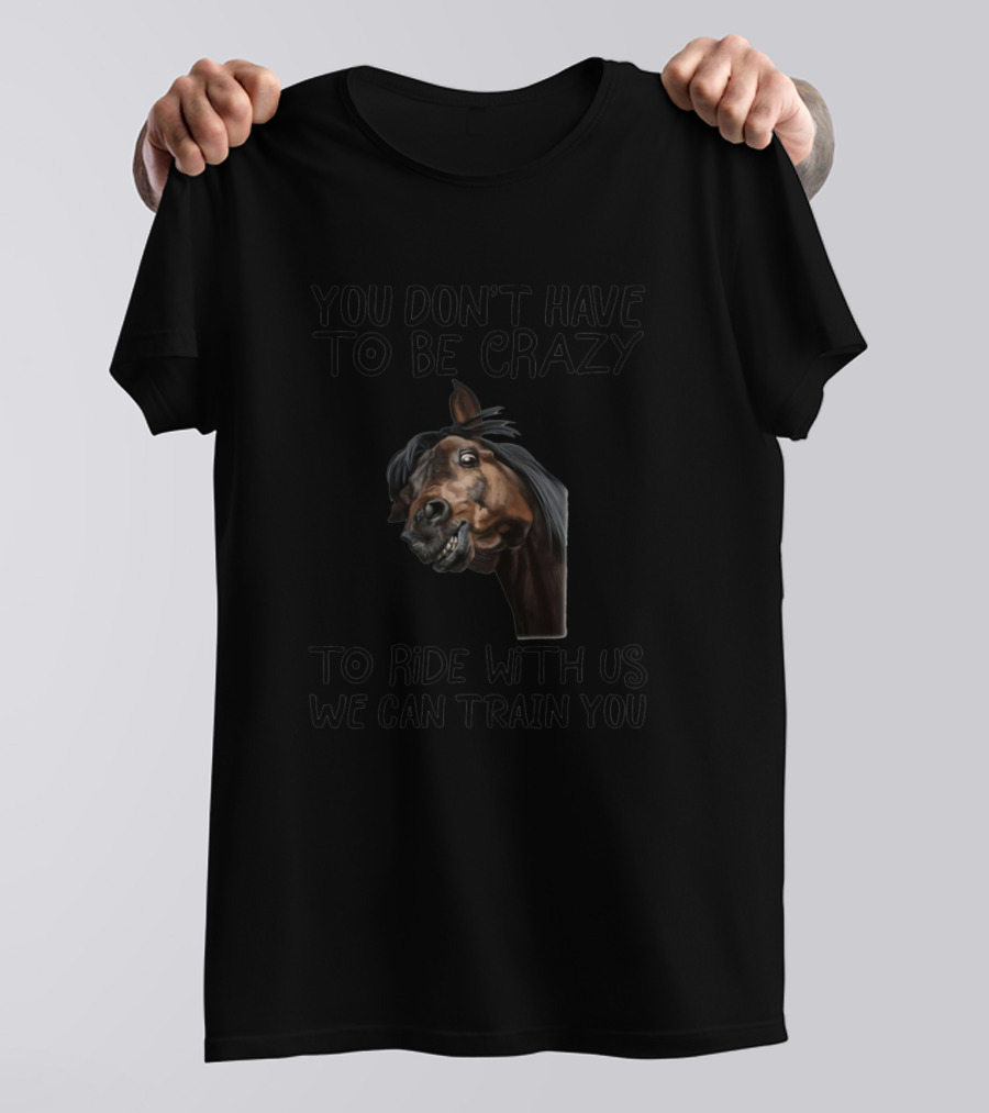 You Don't Have To Be Crazy To Ride With Us We Can Train You Horse Joke T-Shirt