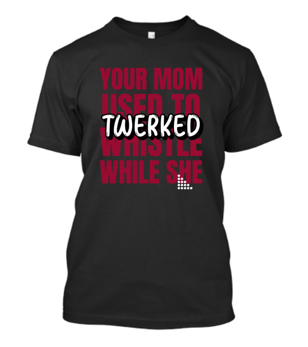 Your Mom Used To Whistle While She Twerked T-Shirt