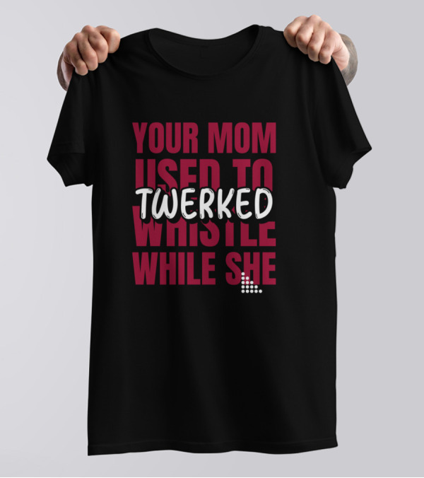 Your Mom Used To Whistle While She Twerked T-Shirt
