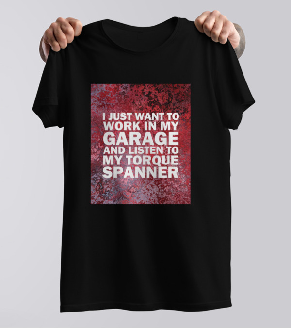 I Just Want To Work In My Garage And Listen To My Torque Spanner T-Shirt
