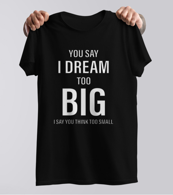 You Say I Dream Too Big I Say You Think Too Small T-Shirt