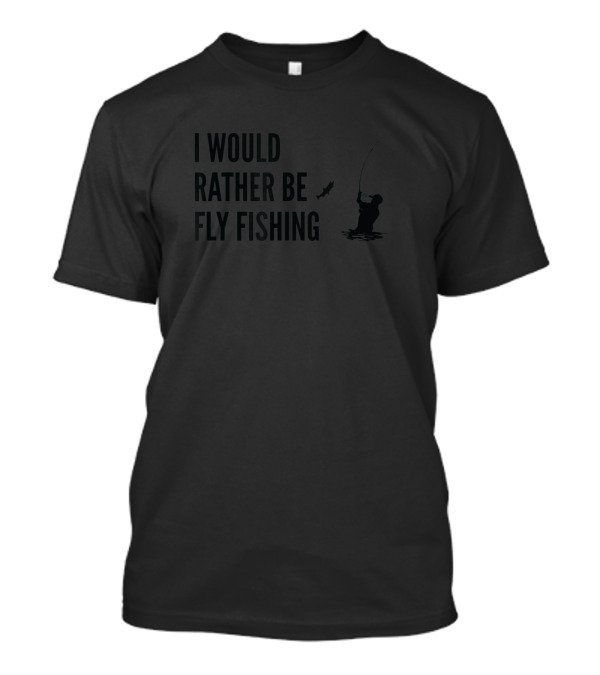 I Would Rather Be Fly Fishing T-Shirt