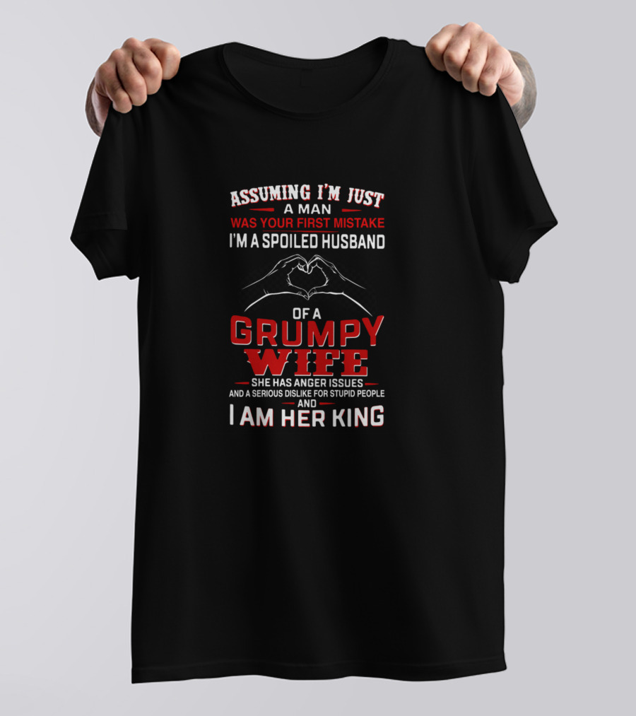 Assuming I'm Just A Man I'm A Spoiled Husband Of A Grumpy Wife And I Am Her King T-Shirt