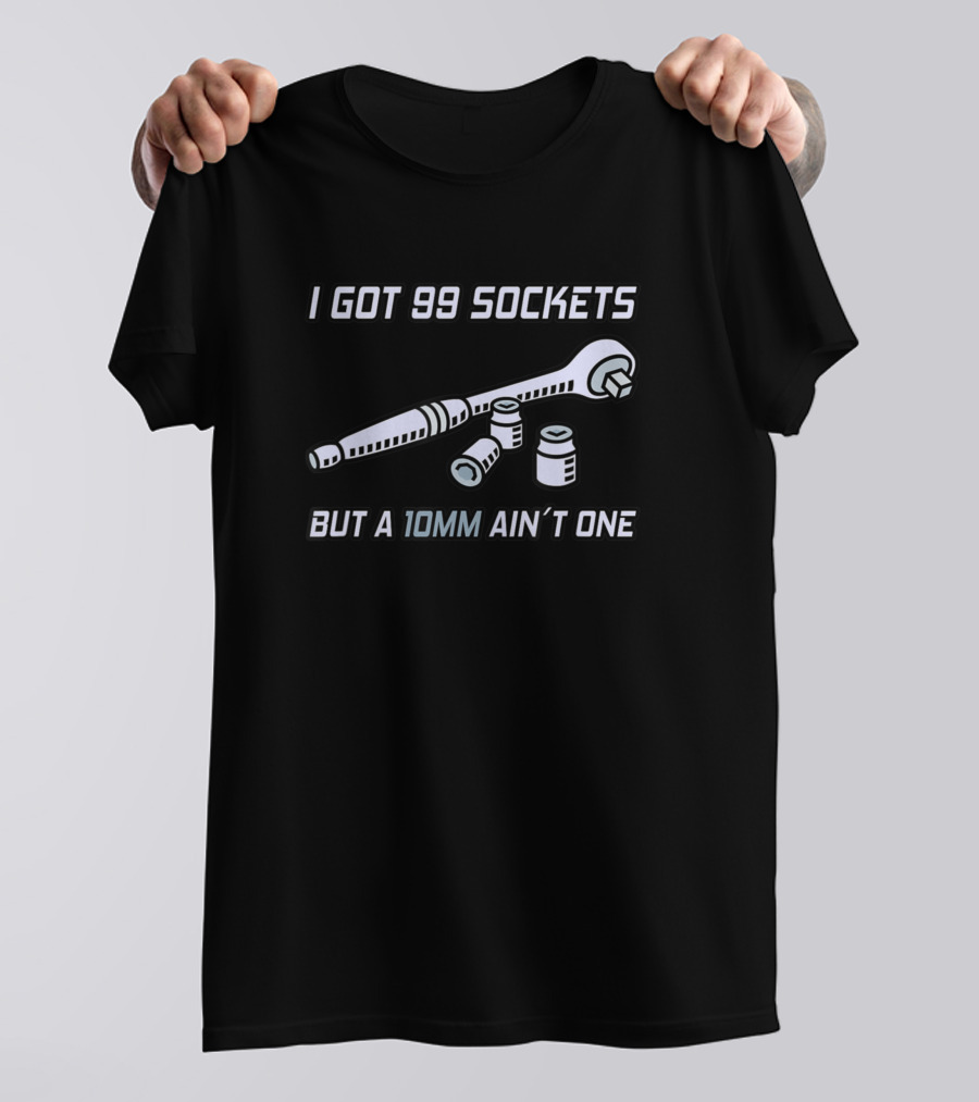 I Got 99 Sockets But A 10mm Ain’t One T-Shirt