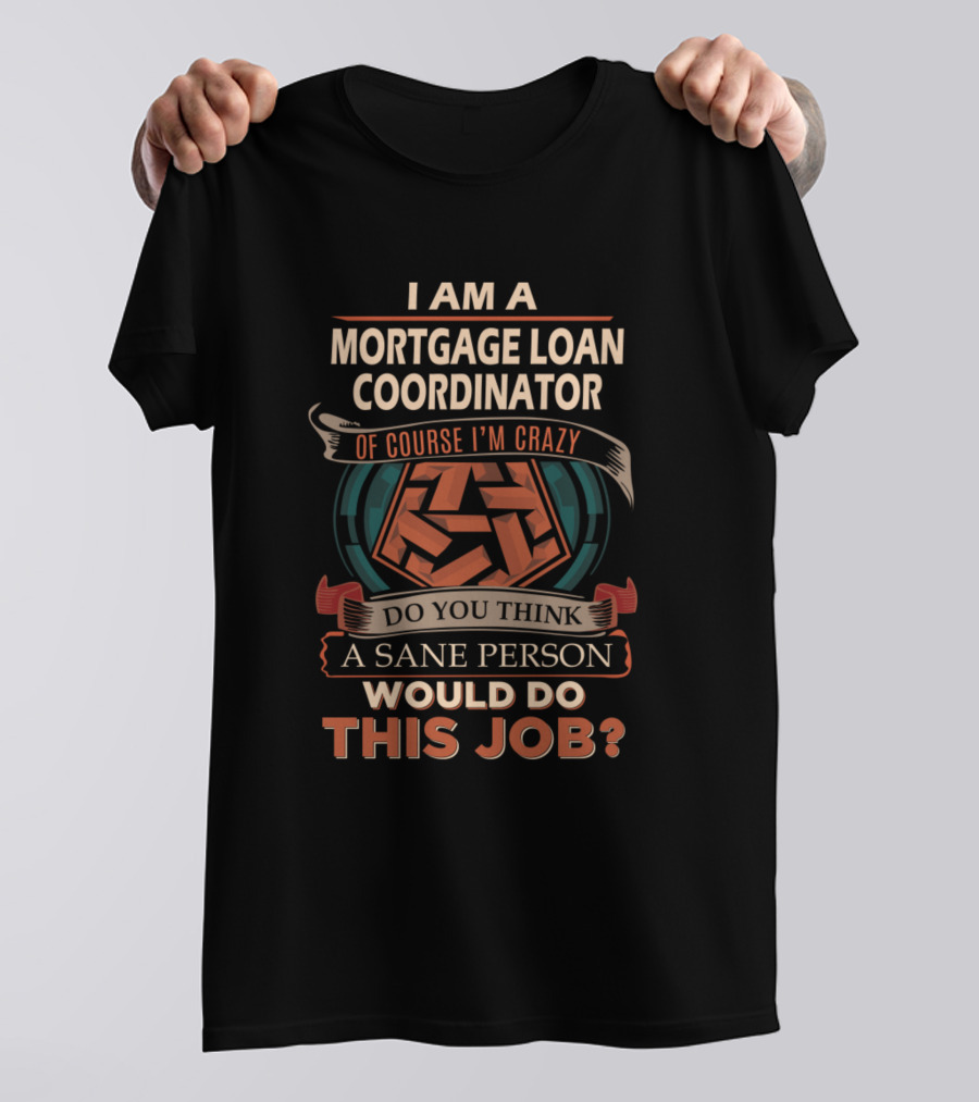 I Am A Mortgage Loan Coordinator Of Course I'm Crazy Do You Think A Sane Person Would Do This Job? T-Shirt