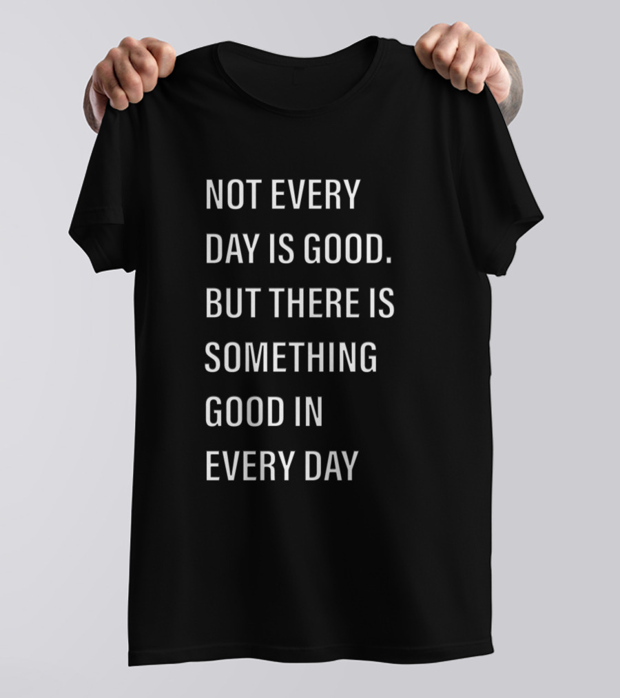 Not Every Day Is Good But There Is Something Good In Every Day T-Shirt