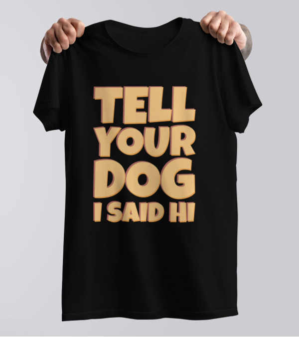 Tell Your Dog I Said Hi Funny Quote Sarcastic Saying T-Shirt