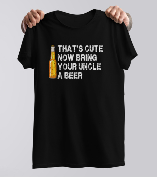 That's Cute Now Bring Your Uncle A Beer Bottle T-Shirt