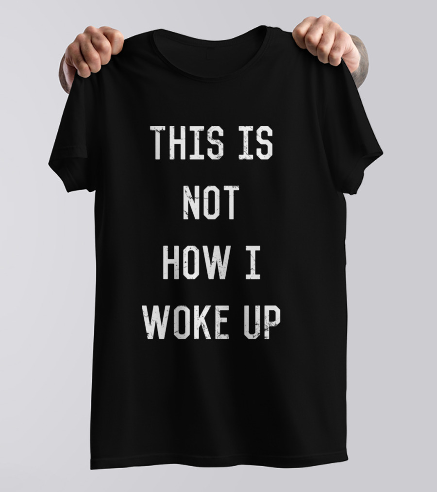 This Is Not How I Woke Up T-Shirt