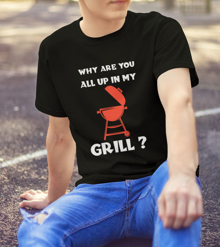 Why Are You All Up In My Grill BBQ Humor T-Shirt