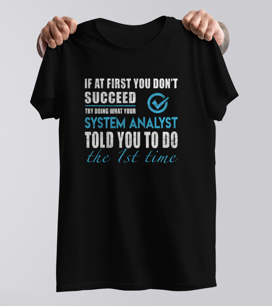 If At First You Don't Succeed Try Doing What Your System Analyst Told You To Do The 1st Time T-Shirt
