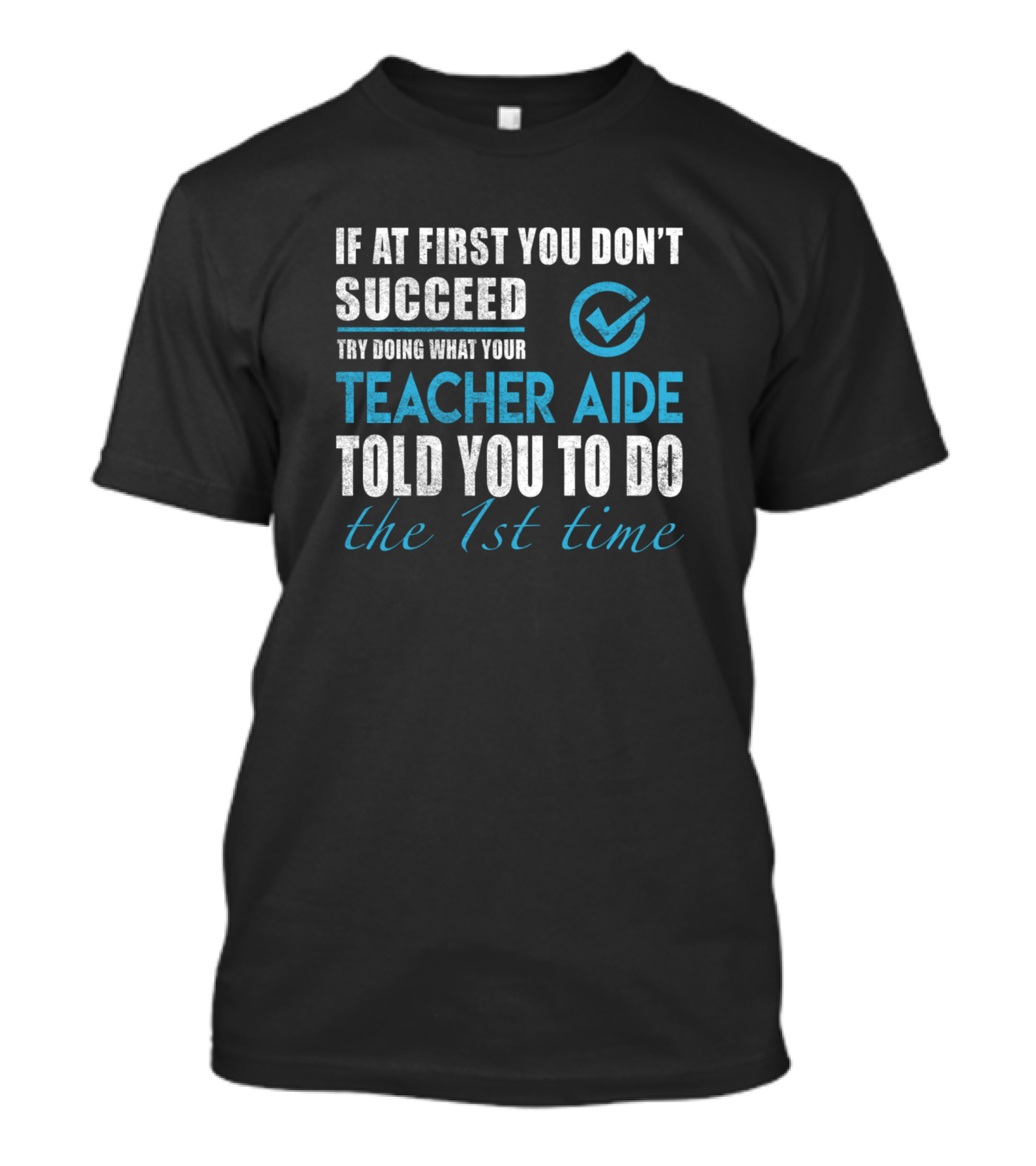 If At First You Don't Succeed Try Doing What Your Teacher Aide Told You To Do The 1st Time T-Shirt