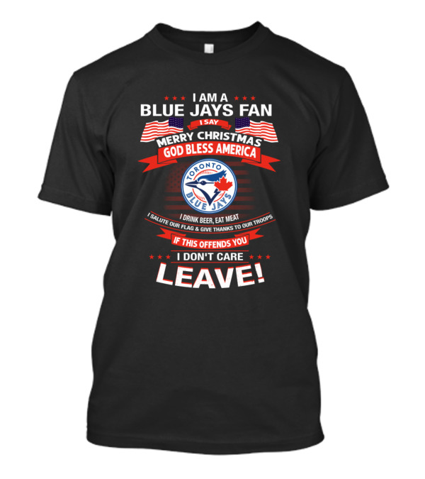 I Am A Blue Jays Fan Merry Christmas God Bless America Toronto Blue Jays I Drink Beer Eat Meat Salute Our Flag Give Thanks To Our Troops If This Offends You I Don't Care Leave T-Shirt