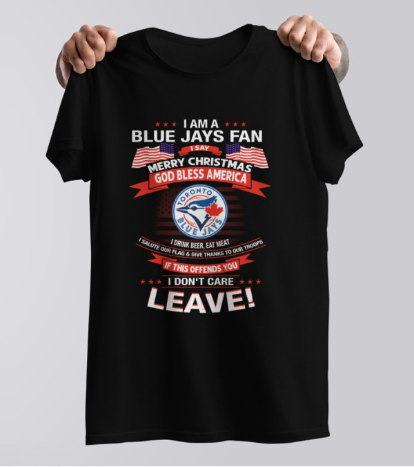 I Am A Blue Jays Fan Merry Christmas God Bless America Toronto Blue Jays I Drink Beer Eat Meat Salute Our Flag Give Thanks To Our Troops If This Offends You I Don't Care Leave T-Shirt